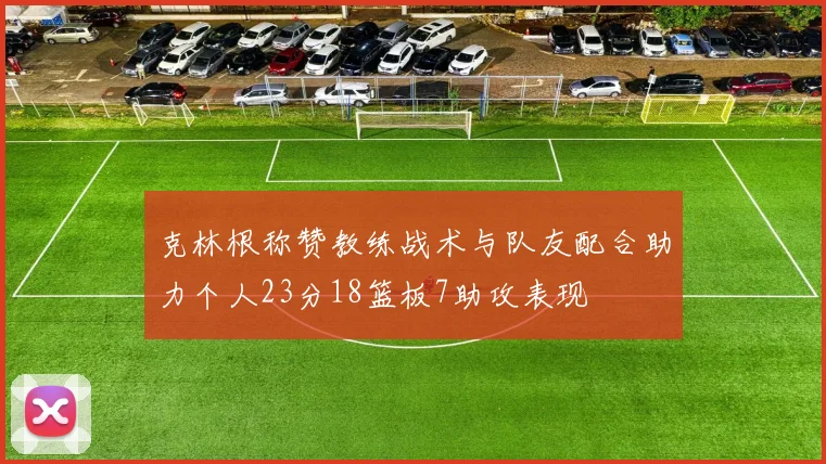 克林根称赞教练战术与队友配合助力个人23分18篮板7助攻表现