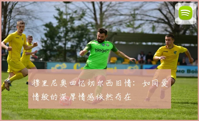 穆里尼奥回忆切尔西旧情：如同爱情般的深厚情感依然存在