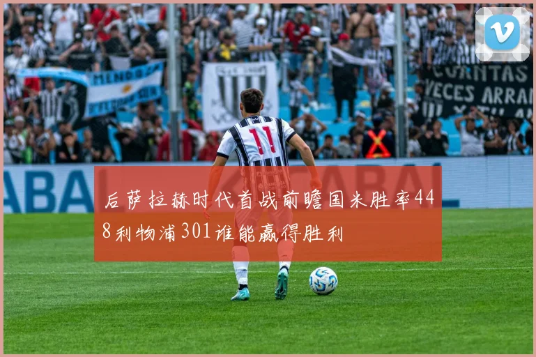 后萨拉赫时代首战前瞻国米胜率448利物浦301谁能赢得胜利