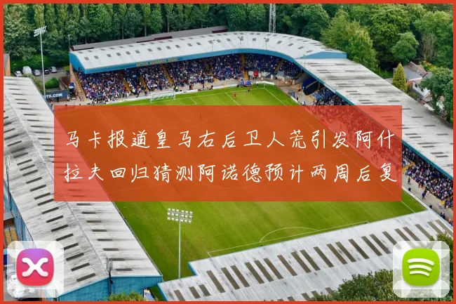 马卡报道皇马右后卫人荒引发阿什拉夫回归猜测阿诺德预计两周后复出