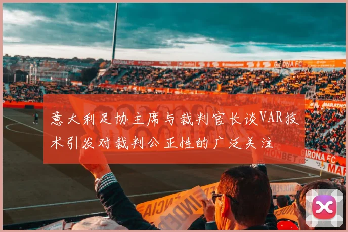 意大利足协主席与裁判官长谈VAR技术引发对裁判公正性的广泛关注