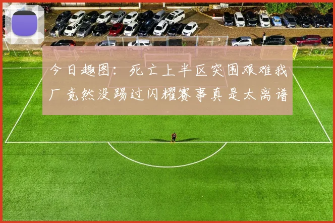 今日趣图：死亡上半区突围艰难我厂竟然没踢过闪耀赛事真是太离谱了