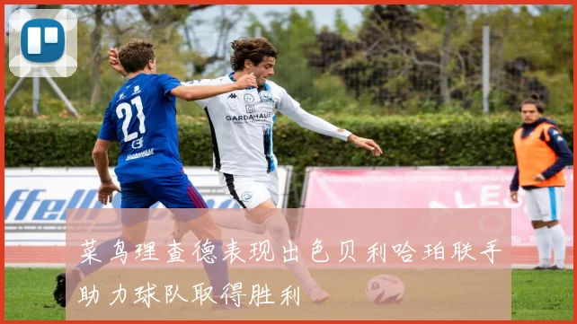 菜鸟理查德表现出色贝利哈珀联手助力球队取得胜利