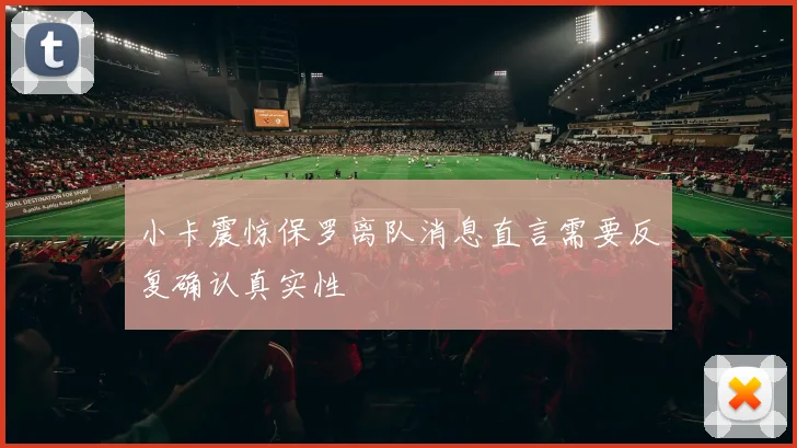 小卡震惊保罗离队消息直言需要反复确认真实性