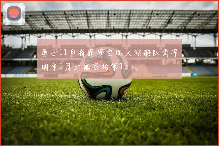 勇士11月有薪资空间火湖船队需等明年1月才能签约第15人
