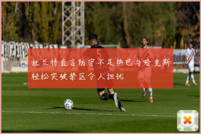 杜兰特直言防守不足热巴与哈克斯轻松突破禁区令人担忧