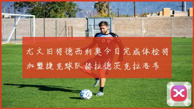 尤文旧将德西利奥今日完成体检将加盟捷克球队赫拉德茨克拉洛韦