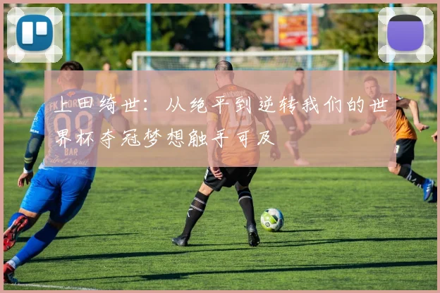 上田绮世：从绝平到逆转我们的世界杯夺冠梦想触手可及