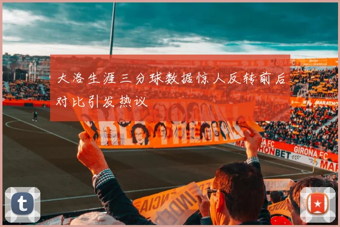 大洛生涯三分球数据惊人反转前后对比引发热议
