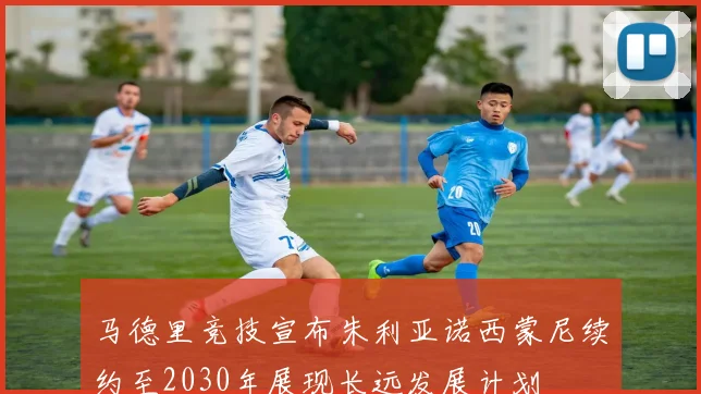 马德里竞技宣布朱利亚诺西蒙尼续约至2030年展现长远发展计划