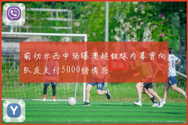 前切尔西中场曝澳超假球内幕曾向队友支付5000镑诱惑