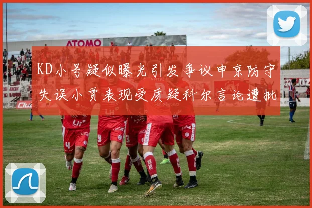 KD小号疑似曝光引发争议申京防守失误小贾表现受质疑科尔言论遭批评
