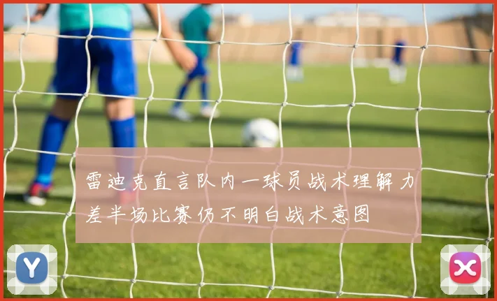 雷迪克直言队内一球员战术理解力差半场比赛仍不明白战术意图