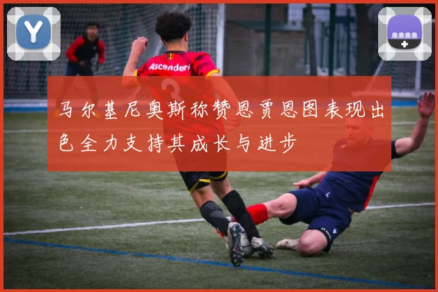 马尔基尼奥斯称赞恩贾恩图表现出色全力支持其成长与进步