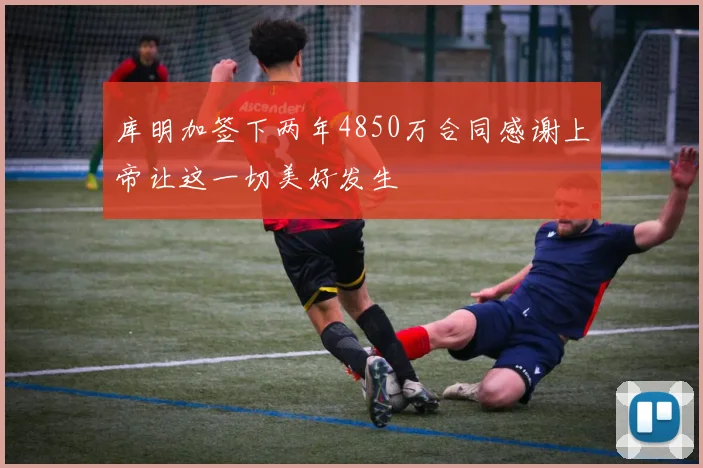 库明加签下两年4850万合同感谢上帝让这一切美好发生