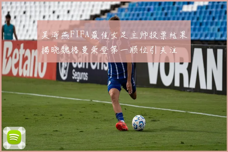吴海燕FIFA最佳女足主帅投票结果揭晓魏格曼荣登第一顺位引关注