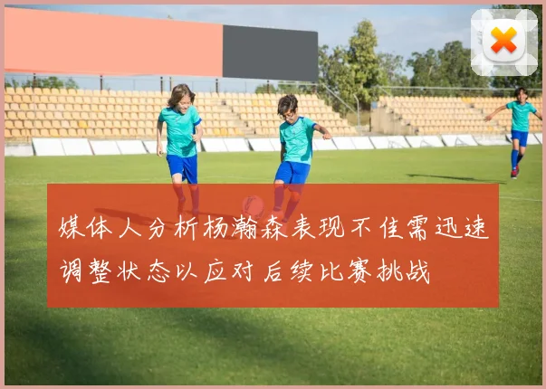 媒体人分析杨瀚森表现不佳需迅速调整状态以应对后续比赛挑战