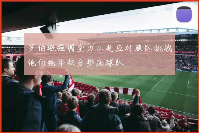 罗伯逊强调全力以赴应对狼队挑战他们绝非积分垫底球队