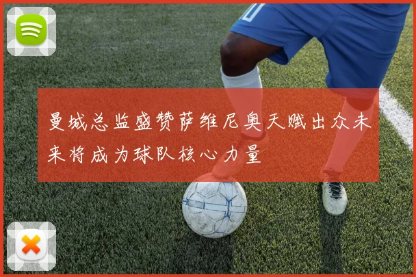 曼城总监盛赞萨维尼奥天赋出众未来将成为球队核心力量