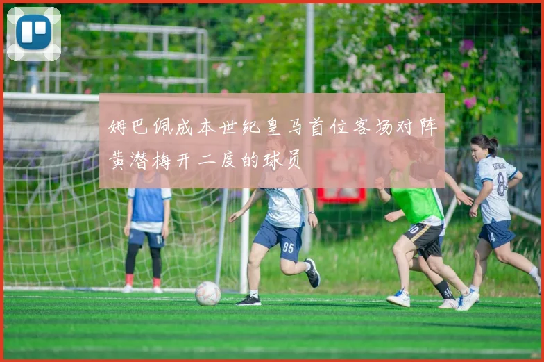 姆巴佩成本世纪皇马首位客场对阵黄潜梅开二度的球员