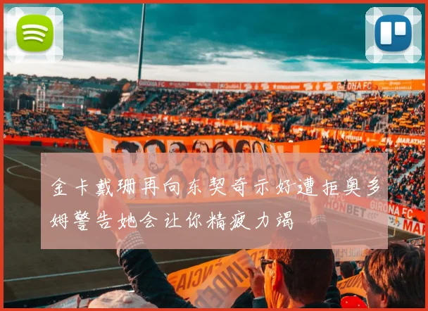 金卡戴珊再向东契奇示好遭拒奥多姆警告她会让你精疲力竭