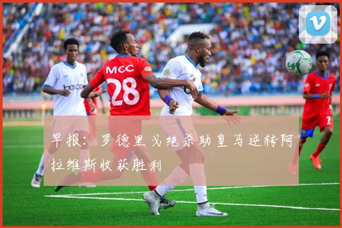 早报：罗德里戈绝杀助皇马逆转阿拉维斯收获胜利