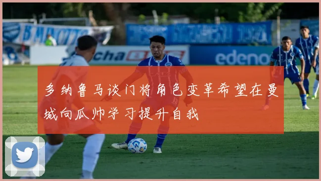 多纳鲁马谈门将角色变革希望在曼城向瓜帅学习提升自我